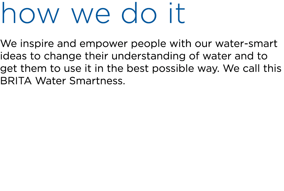 how we do it We inspire and empower people with our water smart ideas to change their understanding of water and to g...