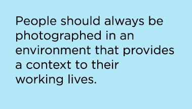 People should always be photographed in an environment that provides a context to their working lives.