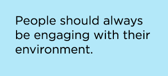 People should always be engaging with their environment.