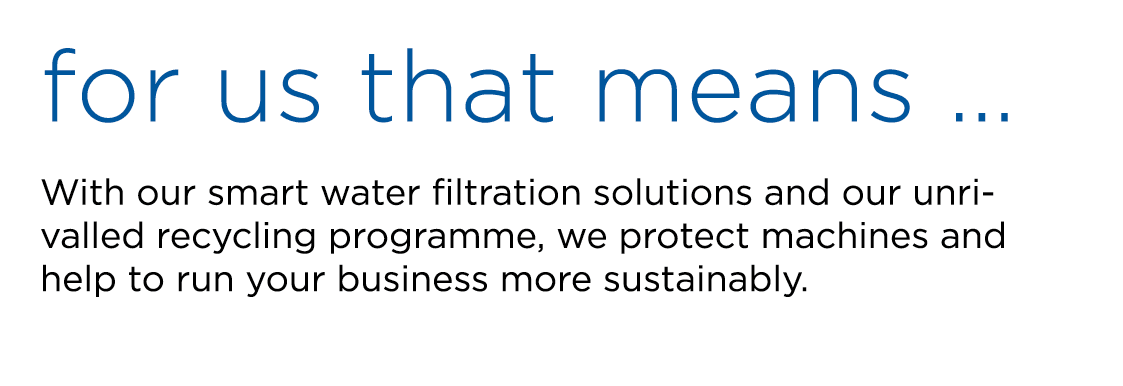 for us that means … With our smart water filtration solutions and our unrivalled recycling programme, we protect mach...