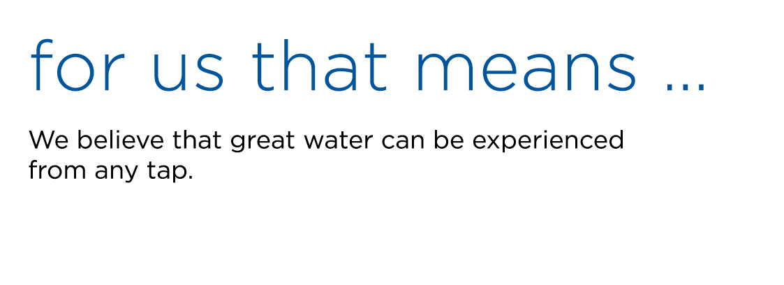for us that means … We believe that great water can be experienced from any tap. 