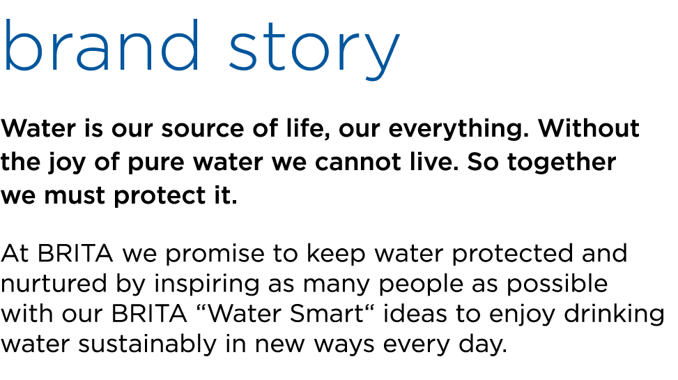 brand story Water is our source of life, our everything. Without the joy of pure water we cannot live. So together we...
